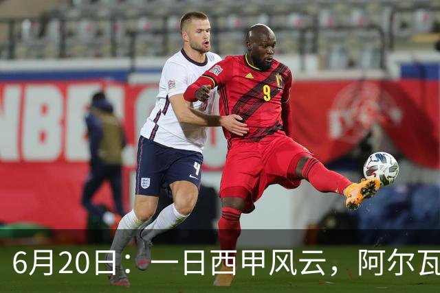 6月20日：一日西甲风云，阿尔瓦雷斯转会迎来新篇章，B席库库强势加盟皇马